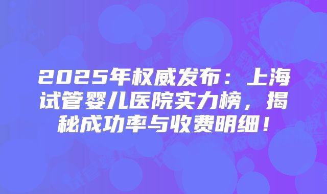 2025年权威发布：上海试管婴儿医院实力榜，揭秘成功率与收费明细！