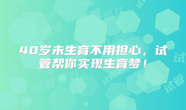 40岁未生育不用担心，试管帮你实现生育梦！