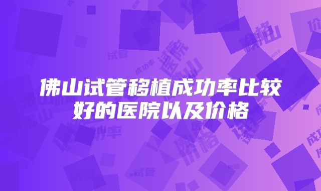 佛山试管移植成功率比较好的医院以及价格