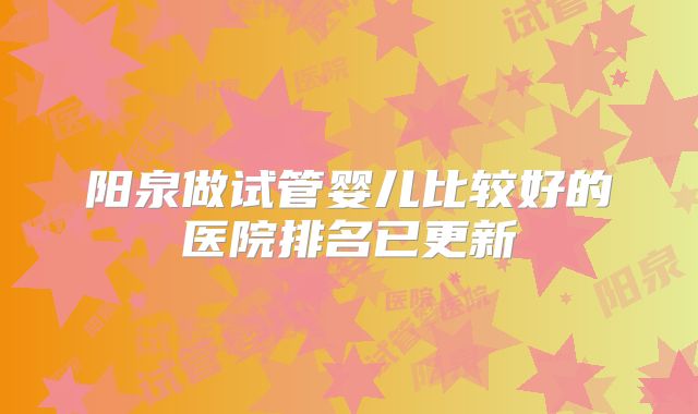阳泉做试管婴儿比较好的医院排名已更新