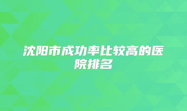 沈阳市成功率比较高的医院排名