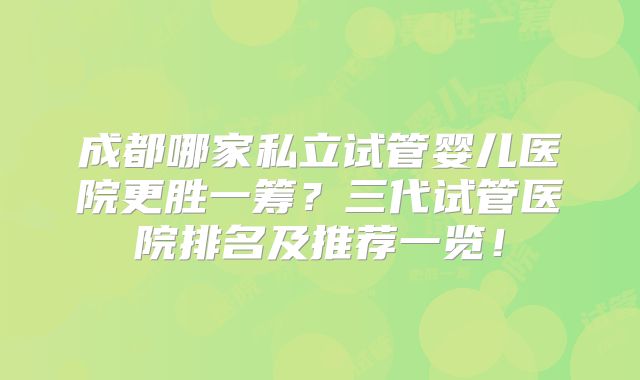 成都哪家私立试管婴儿医院更胜一筹？三代试管医院排名及推荐一览！