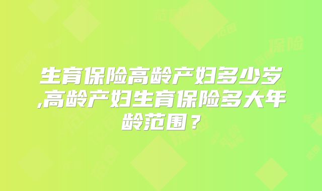 生育保险高龄产妇多少岁,高龄产妇生育保险多大年龄范围?