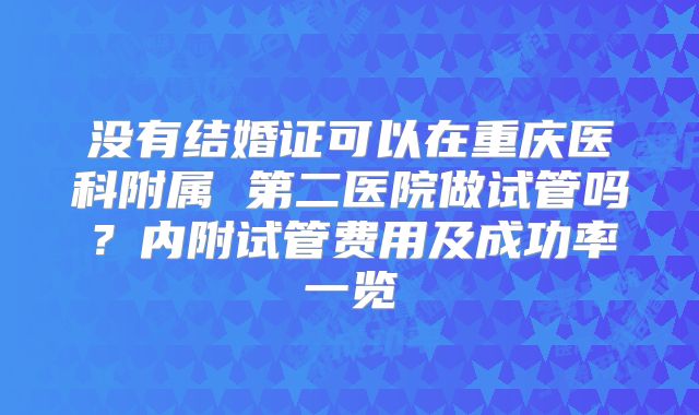 没有结婚证可以在重庆医科附属 第二医院做试管吗？内附试管费用及成功率一览