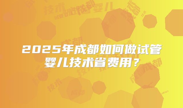 2025年成都如何做试管婴儿技术省费用?