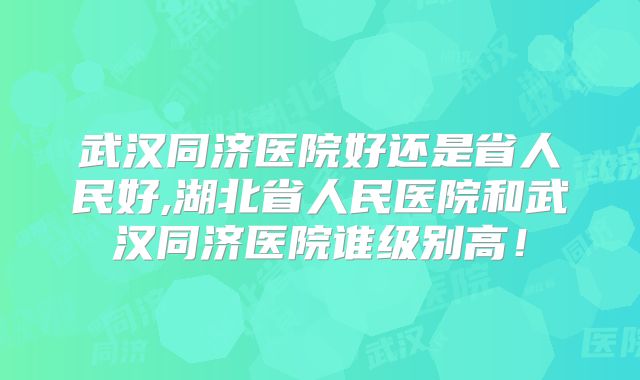 武汉同济医院好还是省人民好,湖北省人民医院和武汉同济医院谁级别高!