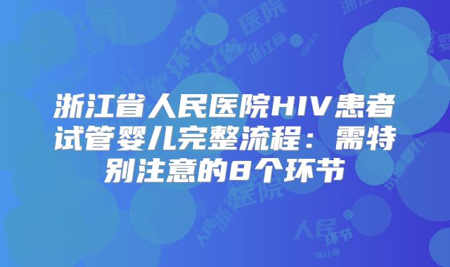 浙江省人民医院HIV患者试管婴儿完整流程：需特别注意的8个环节