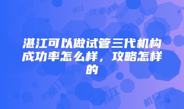 湛江可以做试管三代机构成功率怎么样，攻略怎样的