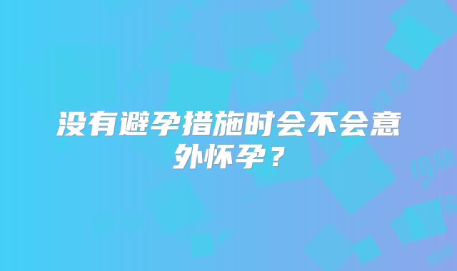 没有避孕措施时会不会意外怀孕？