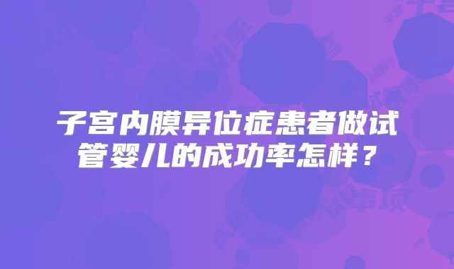 子宫内膜异位症患者做试管婴儿的成功率怎样？