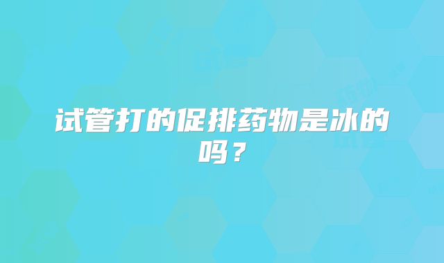 试管打的促排药物是冰的吗？