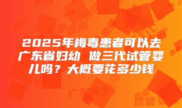 2025年梅毒患者可以去广东省妇幼 做三代试管婴儿吗？大概要花多少钱