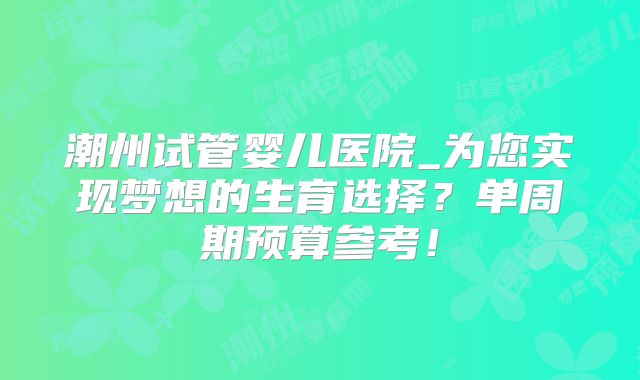 潮州试管婴儿医院_为您实现梦想的生育选择？单周期预算参考！