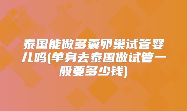 泰国能做多囊卵巢试管婴儿吗(单身去泰国做试管一般要多少钱)
