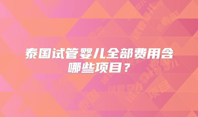 泰国试管婴儿全部费用含哪些项目?