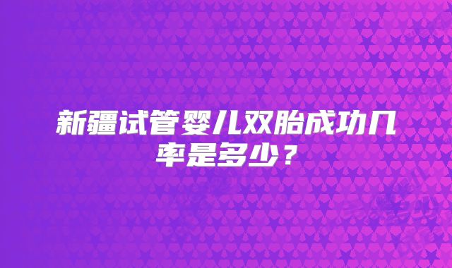 新疆试管婴儿双胎成功几率是多少?
