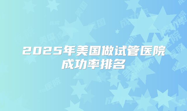 2025年美国做试管医院成功率排名