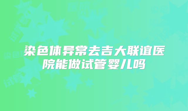 染色体异常去吉大联谊医院能做试管婴儿吗