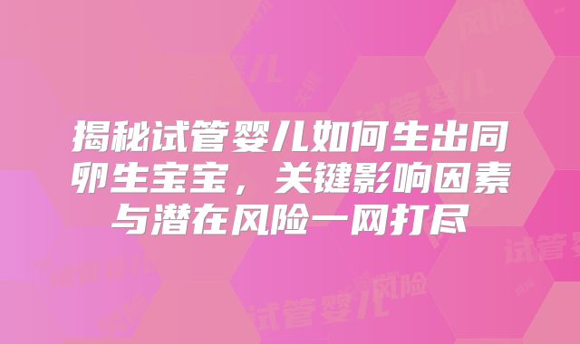 揭秘试管婴儿如何生出同卵生宝宝，关键影响因素与潜在风险一网打尽