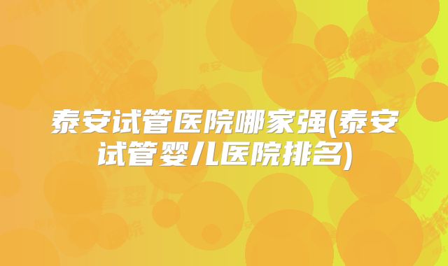 泰安试管医院哪家强(泰安试管婴儿医院排名)