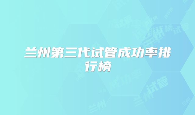 兰州第三代试管成功率排行榜