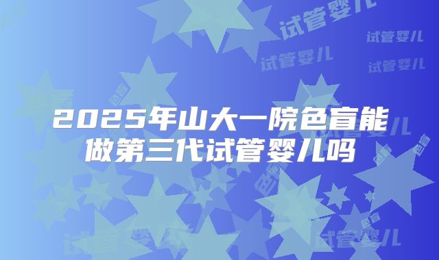 2025年山大一院色盲能做第三代试管婴儿吗