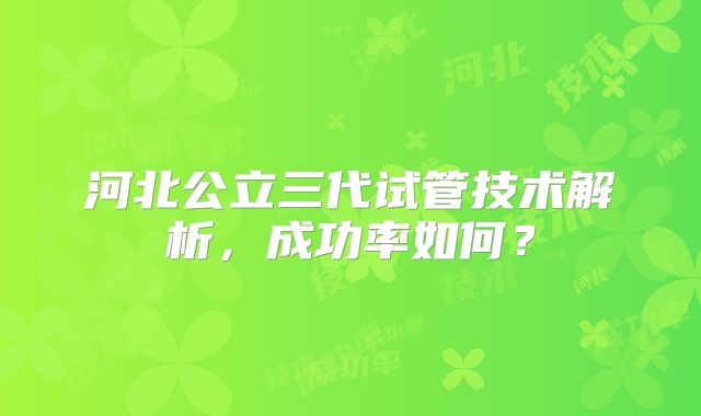 河北公立三代试管技术解析,成功率如何?