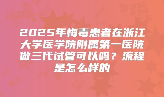 2025年梅毒患者在浙江大学医学院附属第一医院做三代试管可以吗？流程是怎么样的