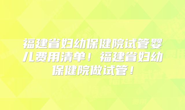 福建省妇幼保健院试管婴儿费用清单!福建省妇幼保健院做试管!