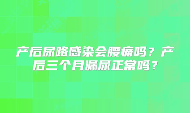 产后尿路感染会腰痛吗?产后三个月漏尿正常吗?