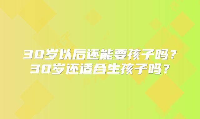 30岁以后还能要孩子吗？30岁还适合生孩子吗？
