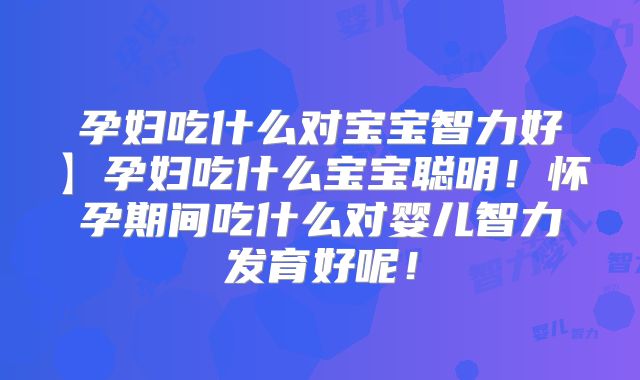 孕妇吃什么对宝宝智力好】孕妇吃什么宝宝聪明!怀孕期间吃什么对婴儿智力发育好呢!