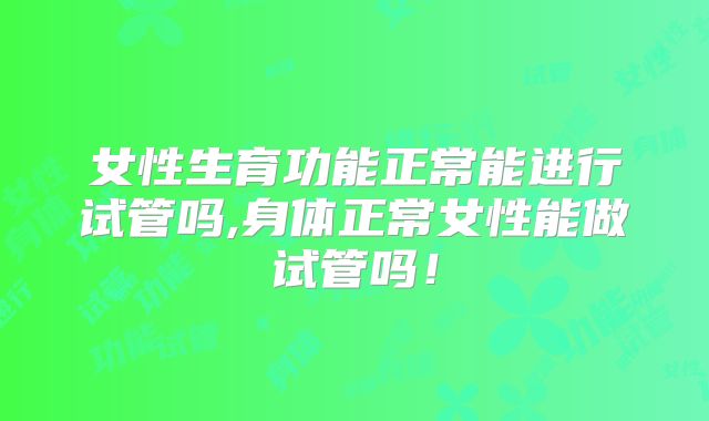 女性生育功能正常能进行试管吗,身体正常女性能做试管吗！