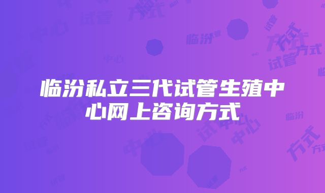临汾私立三代试管生殖中心网上咨询方式