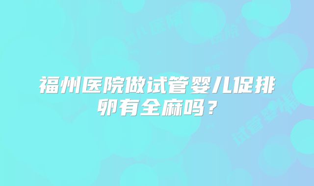 福州医院做试管婴儿促排卵有全麻吗?