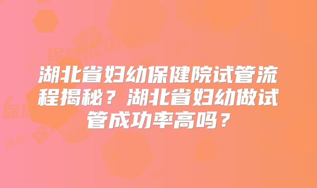 湖北省妇幼保健院试管流程揭秘?湖北省妇幼做试管成功率高吗?