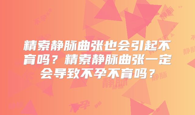 精索静脉曲张也会引起不育吗？精索静脉曲张一定会导致不孕不育吗？