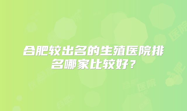合肥较出名的生殖医院排名哪家比较好？