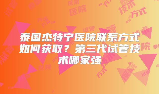 泰国杰特宁医院联系方式如何获取？第三代试管技术哪家强