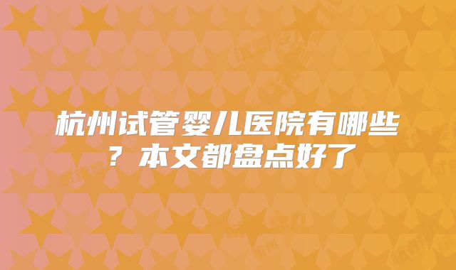 杭州试管婴儿医院有哪些?本文都盘点好了