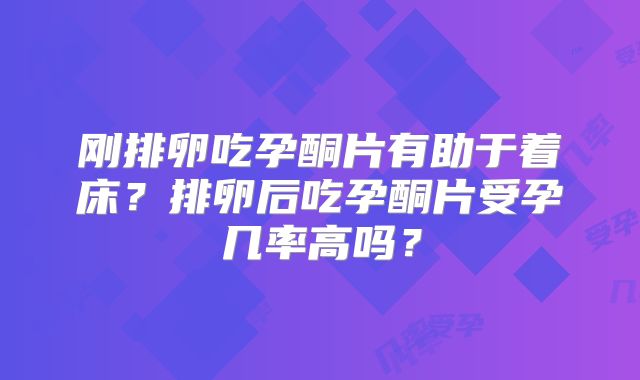 刚排卵吃孕酮片有助于着床?排卵后吃孕酮片受孕几率高吗?