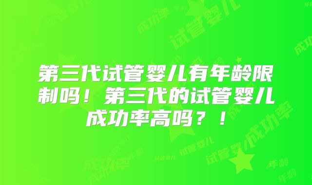 第三代试管婴儿有年龄限制吗！第三代的试管婴儿成功率高吗？！