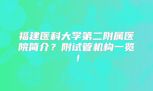 福建医科大学第二附属医院简介?附试管机构一览!