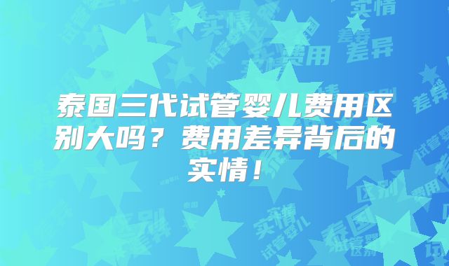 泰国三代试管婴儿费用区别大吗？费用差异背后的实情！
