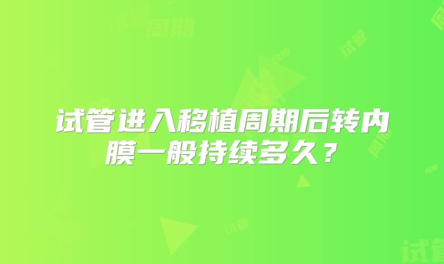 试管进入移植周期后转内膜一般持续多久？