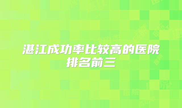 湛江成功率比较高的医院排名前三