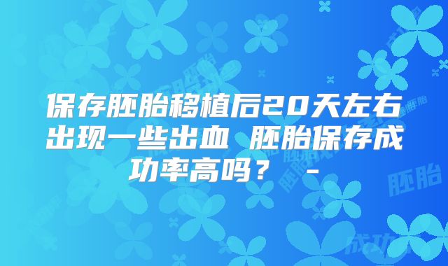 保存胚胎移植后20天左右出现一些出血 胚胎保存成功率高吗? -