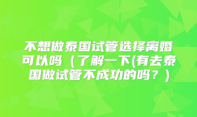 不想做泰国试管选择离婚可以吗(了解一下(有去泰国做试管不成功的吗?)
