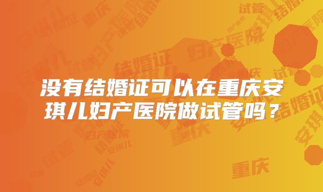 没有结婚证可以在重庆安琪儿妇产医院做试管吗?