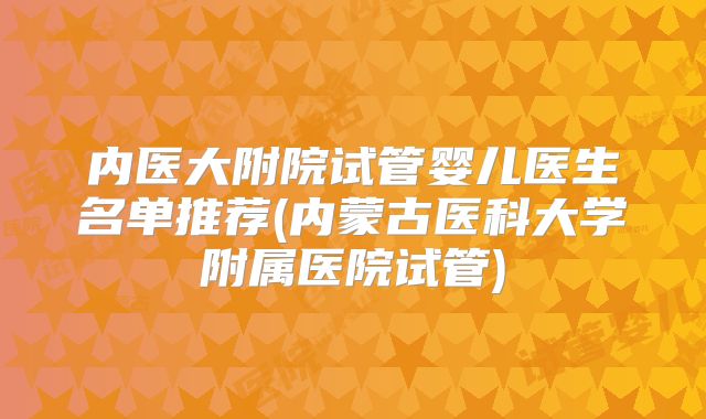 内医大附院试管婴儿医生名单推荐(内蒙古医科大学附属医院试管)